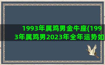 1993年属鸡男金牛座(1993年属鸡男2023年全年运势如何)