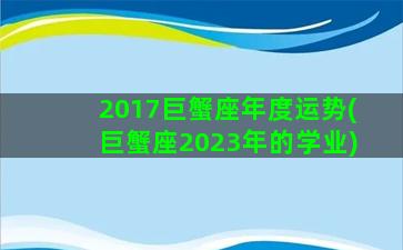 2017巨蟹座年度运势(巨蟹座2023年的学业)