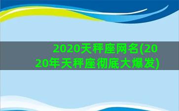 2020天秤座网名(2020年天秤座彻底大爆发)