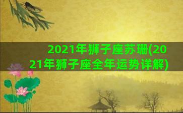 2021年狮子座苏珊(2021年狮子座全年运势详解)
