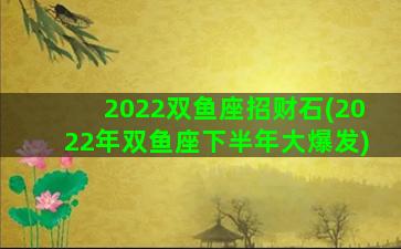 2022双鱼座招财石(2022年双鱼座下半年大爆发)