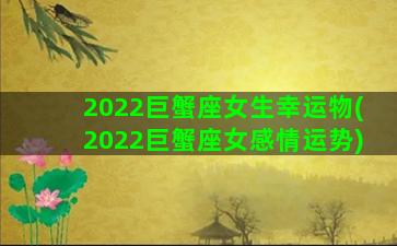 2022巨蟹座女生幸运物(2022巨蟹座女感情运势)
