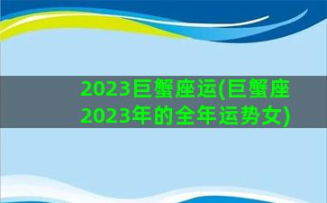 2023巨蟹座运(巨蟹座2023年的全年运势女)