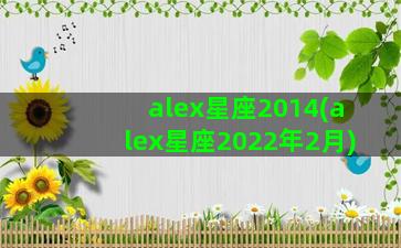 alex星座2014(alex星座2022年2月)