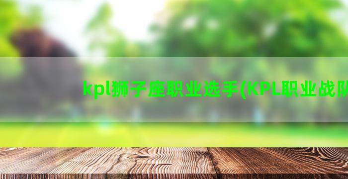kpl狮子座职业选手(KPL职业战队)