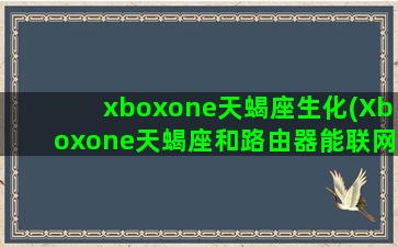 xboxone天蝎座生化(Xboxone天蝎座和路由器能联网吗)