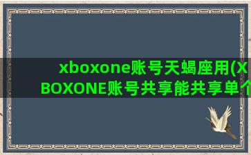 xboxone账号天蝎座用(XBOXONE账号共享能共享单个游戏吗)