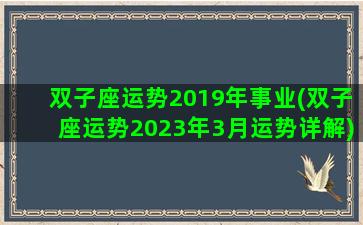 双子座运势2019年事业(双子座运势2023年3月运势详解)