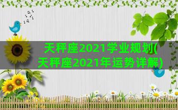 天秤座2021学业规划(天秤座2021年运势详解)