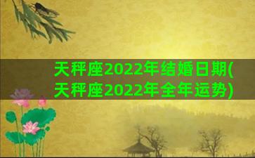 天秤座2022年结婚日期(天秤座2022年全年运势)