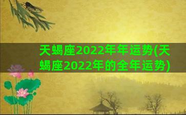 天蝎座2022年年运势(天蝎座2022年的全年运势)