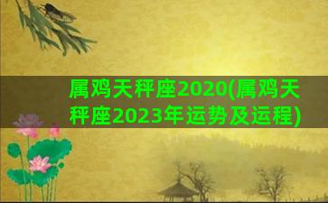 属鸡天秤座2020(属鸡天秤座2023年运势及运程)
