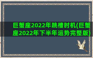 巨蟹座2022年跳槽时机(巨蟹座2022年下半年运势完整版)