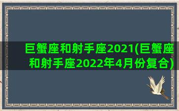 巨蟹座和射手座2021(巨蟹座和射手座2022年4月份复合)