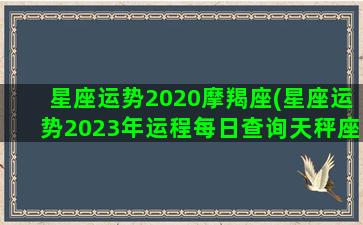 星座运势2020摩羯座(星座运势2023年运程每日查询天秤座)