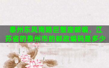 泰州东风南路巨蟹座邮编，江苏省的泰州市的邮政编码是多少