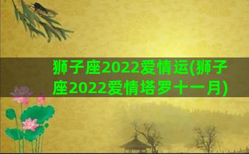 狮子座2022爱情运(狮子座2022爱情塔罗十一月)