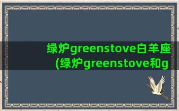 绿炉greenstove白羊座(绿炉greenstove和greatstove区别)