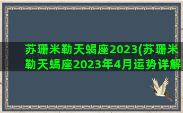 苏珊米勒天蝎座2023(苏珊米勒天蝎座2023年4月运势详解)