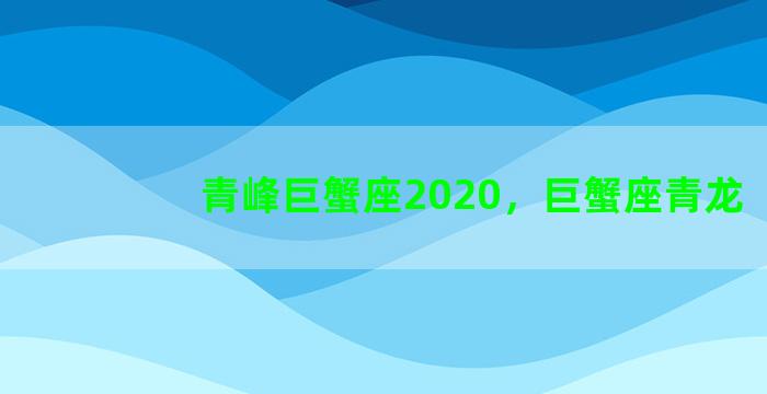 青峰巨蟹座2020，巨蟹座青龙